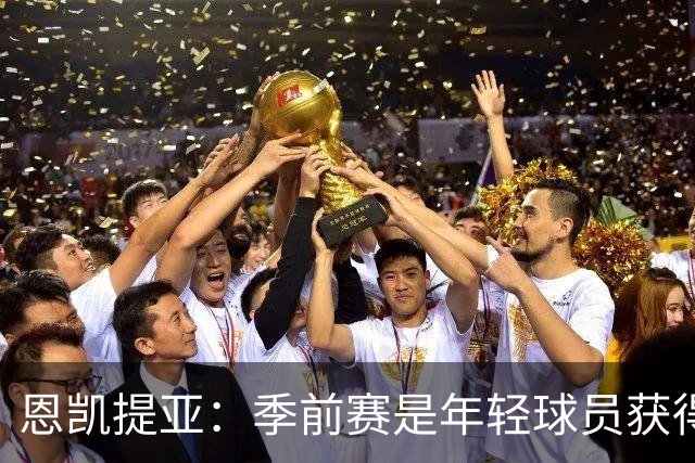 恩凯提亚：季前赛是年轻球员获得信任的机会