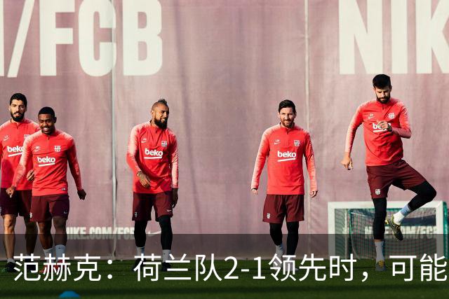 范赫克：荷兰队2-1领先时，可能退得太深了