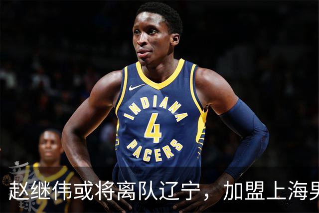 赵继伟或将离队辽宁，加盟上海男篮？卢伟表态引发热议
